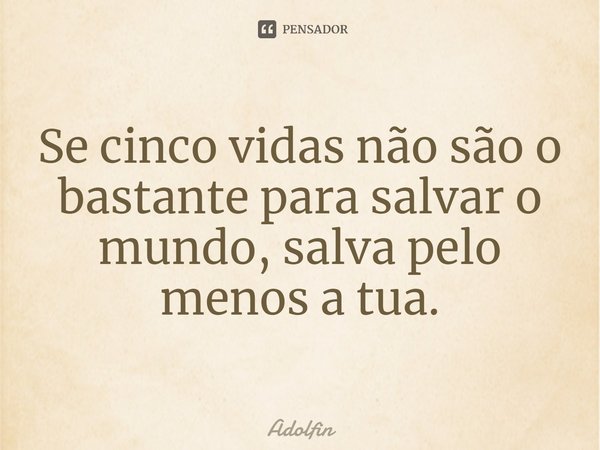 ⁠Se cinco vidas não são o bastante para salvar o mundo, salva pelo menos a tua.... Frase de Adolfin.