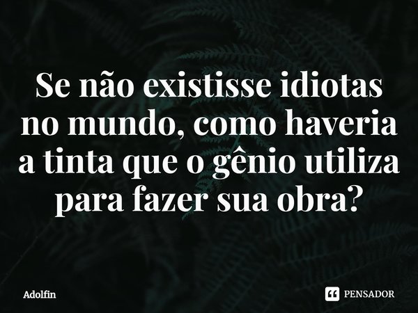 ⁠Se não existisse idiotas no mundo, como haveria a tinta que o gênio utiliza para fazer sua obra?... Frase de Adolfin.