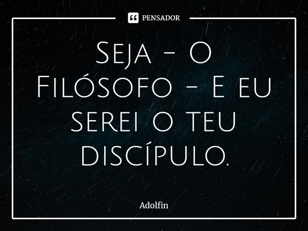 ⁠Seja - O Filósofo - E eu serei o teu discípulo.... Frase de Adolfin.