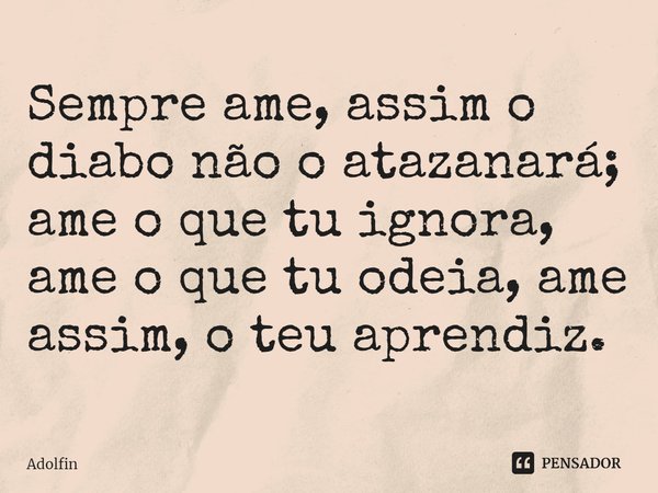 ⁠Sempre ame, assim o diabo não o atazanará; ame o que tu ignora, ame o que tu odeia, ame assim, o teu aprendiz.... Frase de Adolfin.