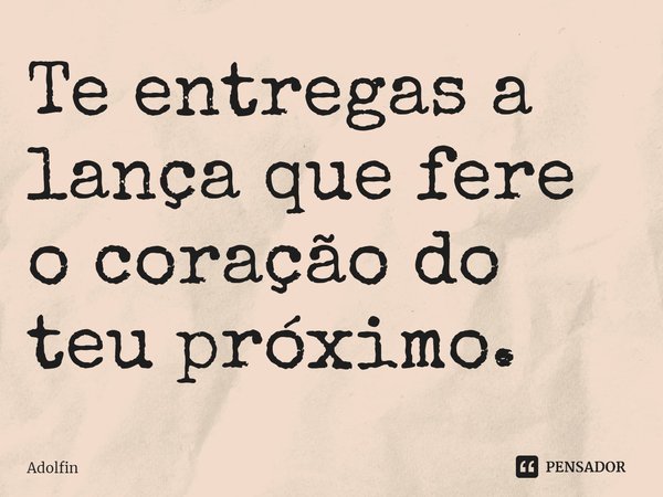 Te entregas a lança que fere o coração do teu próximo.⁠... Frase de Adolfin.