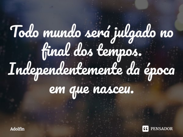 ⁠Todo mundo será julgado no final dos tempos. Independentemente da época em que nasceu.... Frase de Adolfin.