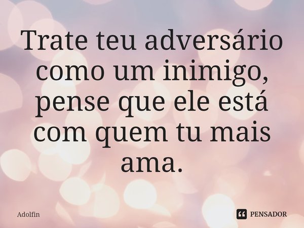 ⁠Trate teu adversário como um inimigo, pense que ele está com quem tu mais ama.... Frase de Adolfin.