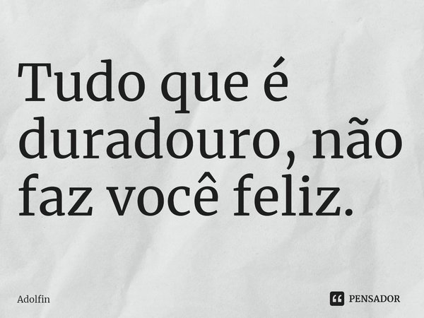 ⁠Tudo que é duradouro, não faz você feliz.... Frase de Adolfin.