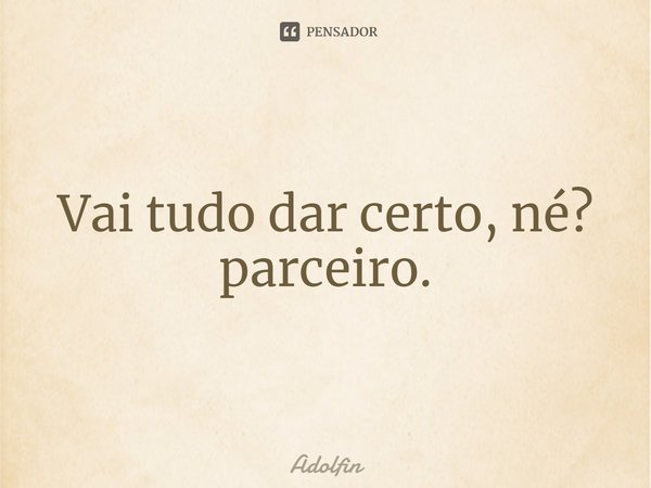 ⁠Vai tudo dar certo, né? parceiro.... Frase de Adolfin.