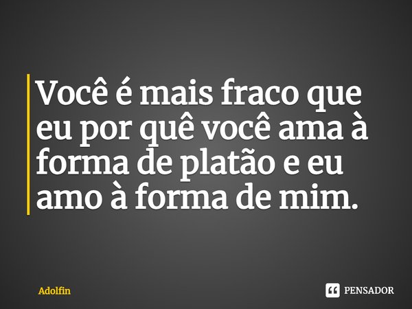 ⁠Você é mais fraco que eu por quê você ama à forma de platão e eu amo à forma de mim.... Frase de Adolfin.
