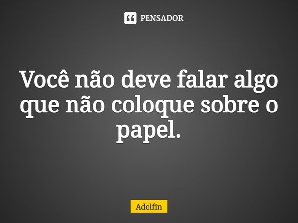 ⁠Você não deve falar algo que não coloque sobre o papel.... Frase de Adolfin.