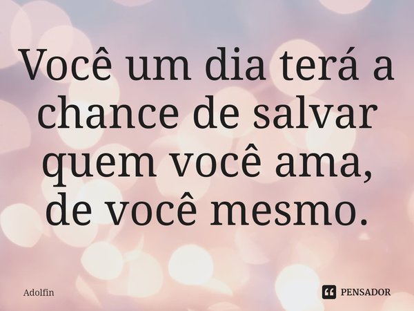 ⁠Você um dia terá a chance de salvar quem você ama, de você mesmo.... Frase de Adolfin.