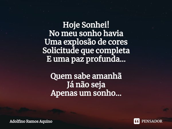 ⁠Hoje Sonhei!
No meu sonho havia
Uma explosão de cores
Solicitude que completa
E uma paz profunda... Quem sabe amanhã
Já não seja
Apenas um sonho...... Frase de Adolfino Ramos Aquino.