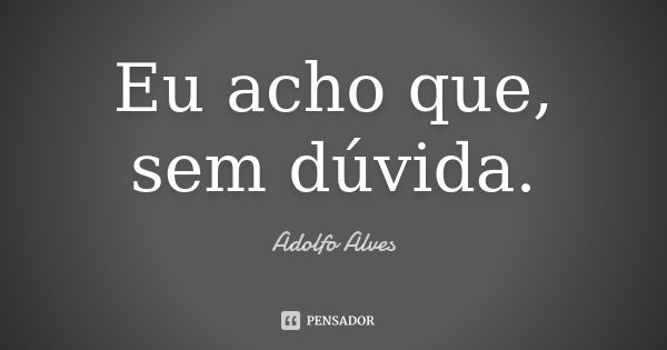 Eu acho que, sem dúvida.... Frase de Adolfo Alves.