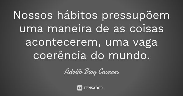 Nossos hábitos pressupõem uma maneira de as coisas acontecerem, uma vaga coerência do mundo.... Frase de Adolfo Bioy Casares.