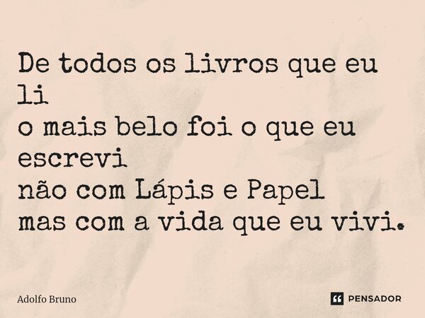 ⁠De todos os livros que eu li o mais belo foi o que eu escrevi não com Lápis e Papel mas com a vida que eu vivi.... Frase de Adolfo Bruno.