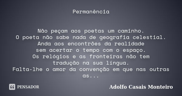 Permanência Não peçam aos poetas um caminho. O poeta não sabe nada de geografia celestial. Anda aos encontrões da realidade sem acertar o tempo com o espaço. Os... Frase de Adolfo Casais Monteiro.