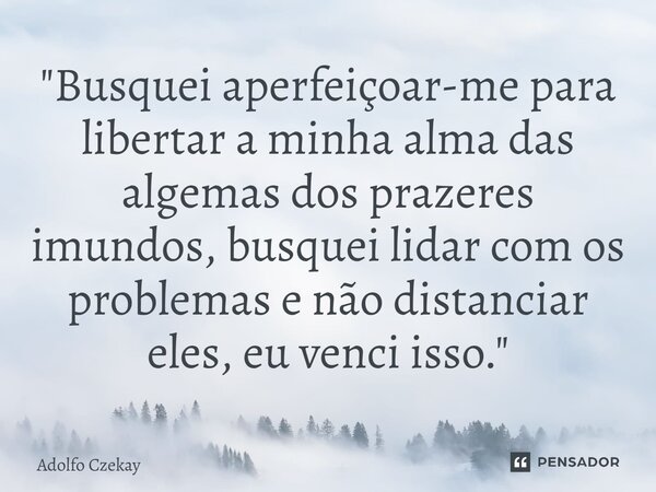 ⁠"Busquei aperfeiçoar-me para libertar a minha alma das algemas dos prazeres imundos, busquei lidar com os problemas e não distanciar eles, eu venci isso.&... Frase de Adolfo Czekay.