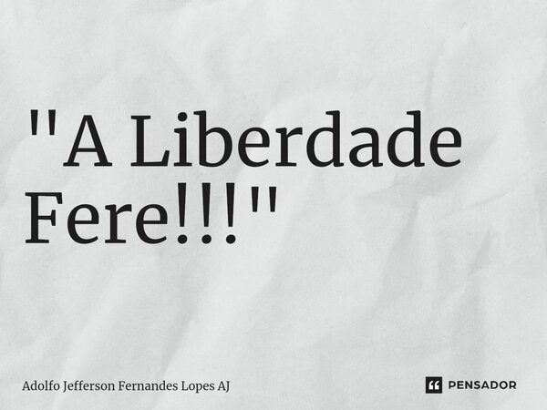 ⁠"A Liberdade Fere!!!"... Frase de Adolfo Jefferson Fernandes Lopes AJ.