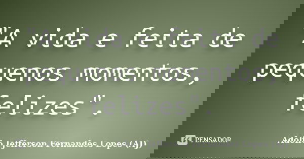 "A vida e feita de pequenos momentos, felizes".... Frase de Adolfo Jefferson Fernandes Lopes (AJ).
