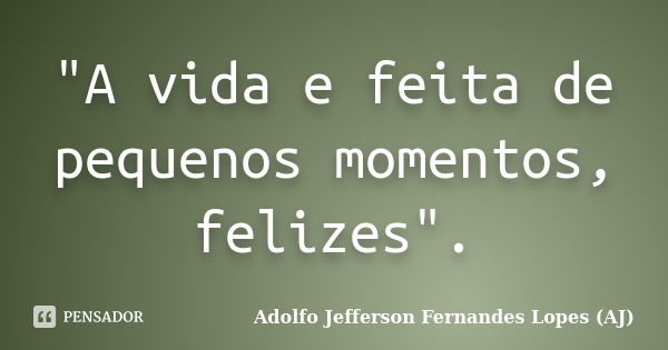 "A vida e feita de pequenos momentos, felizes".... Frase de Adolfo Jefferson Fernandes Lopes (AJ).