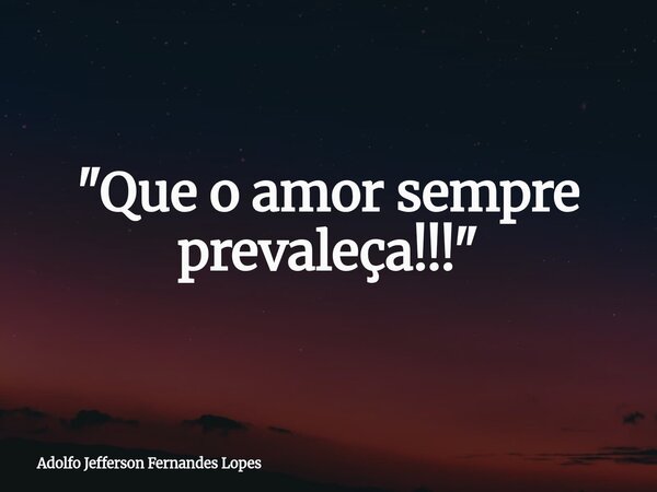 "Que o amor sempre prevaleça!!!"... Frase de Adolfo Jefferson Fernandes Lopes.