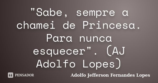 "Sabe, sempre a chamei de Princesa. Para nunca esquecer". (AJ Adolfo Lopes)... Frase de Adolfo Jefferson Fernandes Lopes.