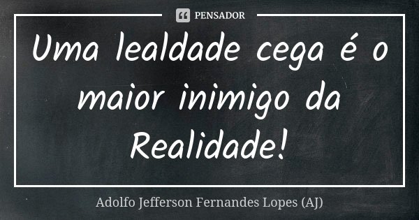 Uma lealdade cega é o maior inimigo da Realidade!... Frase de Adolfo Jefferson Fernandes Lopes (AJ).