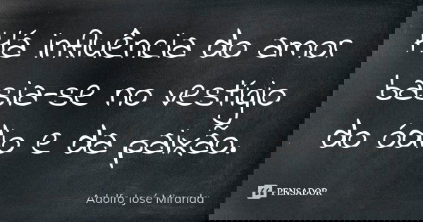 Há influência do amor basia-se no vestígio do ódio e da paixão.... Frase de Adolfo José Miranda.