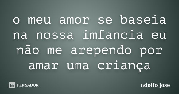 o meu amor se baseia na nossa imfancia eu não me arependo por amar uma criança... Frase de adolfo jose.