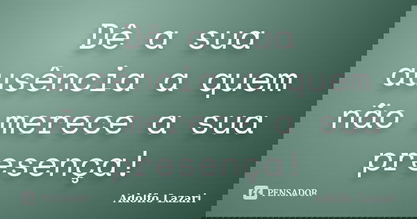Dê a sua ausência a quem não merece a sua presença!... Frase de Adolfo Lazari.