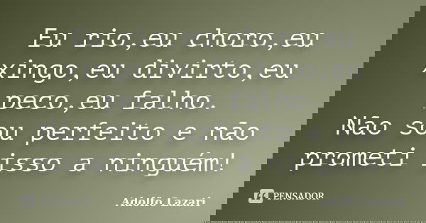 Eu rio,eu choro,eu xingo,eu divirto,eu peco,eu falho. Não sou perfeito e não prometi isso a ninguém!... Frase de Adolfo Lazari.