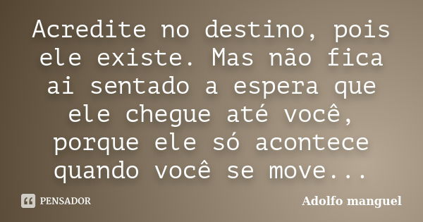 Acredite no destino, pois ele existe. Mas não fica ai sentado a espera que ele chegue até você, porque ele só acontece quando você se move...... Frase de adolfo Manguel.