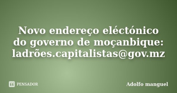 Novo endereço eléctónico do governo de moçanbique: ladrões.capitalistas@gov.mz... Frase de Adolfo Manguel.