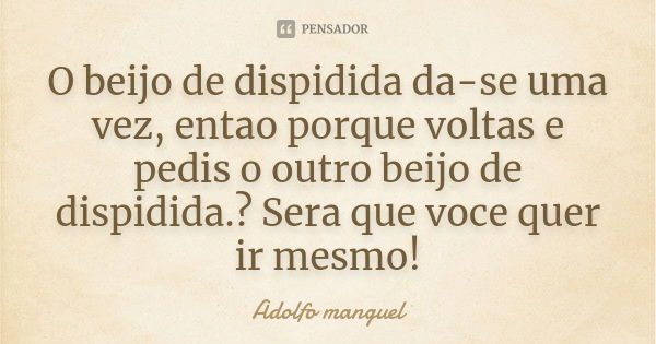 O beijo de dispidida da-se uma vez, entao porque voltas e pedis o outro beijo de dispidida.? Sera que voce quer ir mesmo!... Frase de Adolfo Manguel.