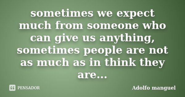 sometimes we expect much from someone who can give us anything, sometimes people are not as much as in think they are...... Frase de Adolfo Manguel.