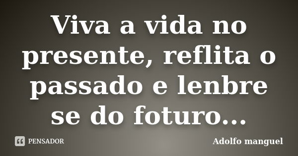 Viva a vida no presente, reflita o passado e lenbre se do foturo...... Frase de Adolfo manguel.