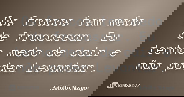 Os fracos tem medo de fracassar. Eu tenho medo de cair e não poder Levantar.... Frase de Adolfo Nzage.