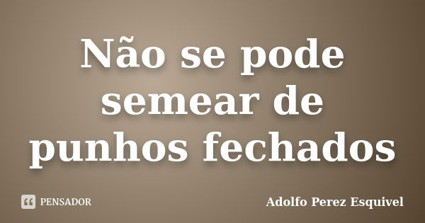 Não se pode semear de punhos fechados... Frase de Adolfo Perez Esquivel.