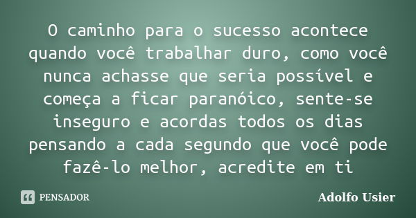 O caminho para o sucesso acontece quando você trabalhar duro, como você nunca achasse que seria possível e começa a ficar paranóico, sente-se inseguro e acordas... Frase de Adolfo Usier.