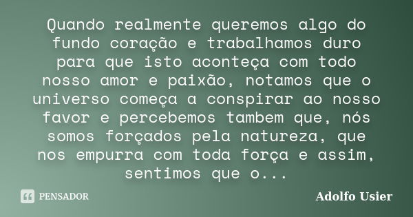 Quando realmente queremos algo do fundo coração e trabalhamos duro para que isto aconteça com todo nosso amor e paixão, notamos que o universo começa a conspira... Frase de Adolfo Usier.