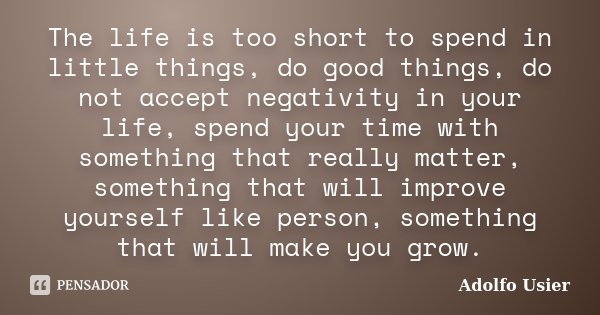The life is too short to spend in little things, do good things, do not accept negativity in your life, spend your time with something that really matter, somet... Frase de Adolfo Usier.
