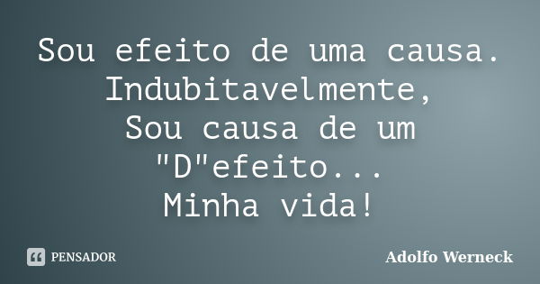 Sou efeito de uma causa. Indubitavelmente, Sou causa de um "D"efeito... Minha vida!... Frase de Adolfo Werneck.