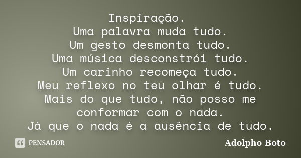 Inspiração. Uma palavra muda tudo. Um gesto desmonta tudo. Uma música desconstrói tudo. Um carinho recomeça tudo. Meu reflexo no teu olhar é tudo. Mais do que t... Frase de Adolpho Boto.