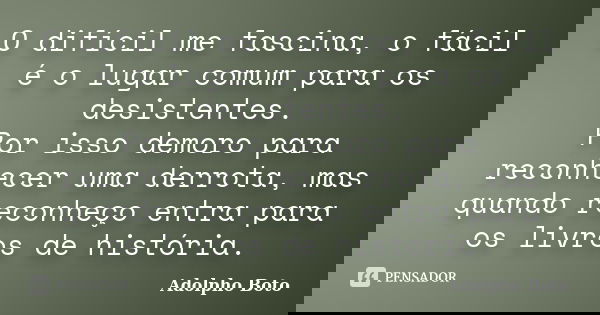 O difícil me fascina, o fácil é o lugar comum para os desistentes. Por isso demoro para reconhecer uma derrota, mas quando reconheço entra para os livros de his... Frase de Adolpho Boto.