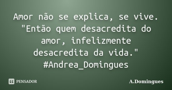 Amor não se explica, se vive. "Então quem desacredita do amor, infelizmente desacredita da vida." #Andrea_Domingues... Frase de A.Domingues.
