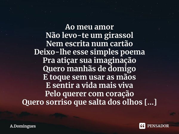 ⁠Ao meu amor Não levo-te um girassol
Nem escrita num cartão
Deixo-lhe esse simples poema
Pra atiçar sua imaginação Quero manhãs de domigo
E toque sem usar as mã... Frase de A.Domingues.