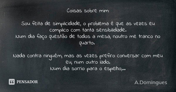 Coisas sobre mim: Sou feita de simplicidade, o problema é que as vezes eu complico com tanta sensibilidade. Num dia faço questão de todos a mesa, noutro me tran... Frase de A.Domingues.