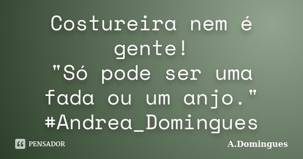 Costureira nem é gente! "Só pode ser uma fada ou um anjo." #Andrea_Domingues... Frase de A.Domingues.