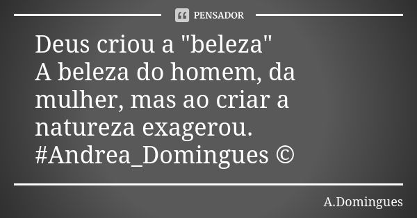 Deus criou a "beleza" A beleza do homem, da mulher, mas ao criar a natureza exagerou. #Andrea_Domingues ©... Frase de A.Domingues.