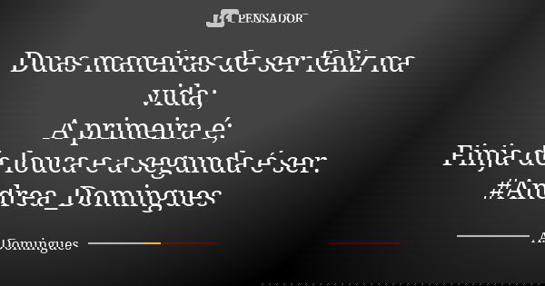 Duas maneiras de ser feliz na vida; A primeira é; Finja de louca e a segunda é ser. #Andrea_Domingues... Frase de A.Domingues.