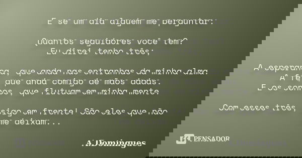 E se um dia alguém me perguntar: Quantos seguidores você tem? Eu direi tenho três; A esperança, que anda nas entranhas da minha alma. A fé, que anda comigo de m... Frase de A.Domingues.