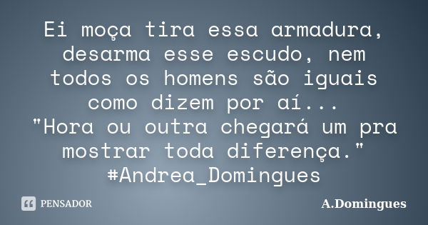 Ei moça tira essa armadura, desarma esse escudo, nem todos os homens são iguais como dizem por aí... "Hora ou outra chegará um pra mostrar toda diferença.&... Frase de A.Domingues.