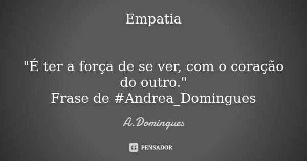 Empatia "É ter a força de se ver, com o coração do outro." Frase de #Andrea_Domingues... Frase de A.Domingues.